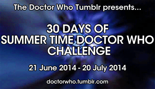 doctorwho:

30 Days of Summer Time Doctor Who
Hello, Whovians and happy summer! With all this sunshine and fun times going on, we thought to ourselves “hey, we should do a thing.”

So we figured why not start a 30 Days meme?

Each day, starting tomorrow, June 21, make a post responding to the day’s challenge. It can be text, an image, your art, a video - whatever you think works best for your answer. Post it to your blog with the tag #30 Days of Doctor Who and we’ll go through and reblog some of our favorites.

30 days is a lot of dayage, so don’t worry if you can’t do all of the days. The point is to have fun with this and be creative! 

So have at it:
Day one (21 June): Who was your first Doctor?
Day two: Who is your favorite companion, either full time or one off? 
Day three: Invent a new feature for the Sonic Screwdriver. We know it doesn’t do wood, but can it clean up spilled drinks?
Day four: Who has been your favorite historical appearance? Was it Madame de Pompadour? Maybe Winston Churchill? 
Day five: What’s your favorite episode?
Day six: If you were the Doctor, what would your catch phrase be? Ahoy, mateys? To infinity and beyond?
Day seven: Take a selfie in front of a TARDIS! It could be a poster, a toy, a drawing, anything! Just make sure to tag it with #infrontofthetardis!
Day eight: What’s your favorite Doctor Who audio adventure? If you don’t listen to the audios, click here tell us which summary you think sounds exciting!
Day nine: Which Doctor Who alumni would you like to bring back? This could be either a character or an actor, your choice! 
Day ten: What’s your favorite piece of music from the show? Did you like Vale Decem? Or perhaps Rose’s Theme?
Day eleven: Name a who-ism you use irl! Do you like to run around saying allons-y? Do you tell people not to blink?
Day twelve: Come up with a name for a Doctor Who recipe! Something like Davros donuts or Prisoner Zero pizza.
Day thirteen: Who would be your ideal Team TARDIS?
Day fourteen: Mods are asleep! Anything goes!
Day fifteen: Which regeneration of the Doctor would you most like to meet and why? 
Day sixteen: Which episode or scene made you feel all the feels?
Day seventeen: Name a crossover that you’d love to see. 
Day eighteen: The TARDIS has a near infinite number of rooms including a swimming pool, a library, and a swimming pool inside the library. Which room would you like to spend time in? 
Day nineteen: What’s your favorite Doctor Who-related youtube video? 
Day twenty: Think of the last movie you saw. Would the protagonist be a good companion? Or maybe they’d be the villain?
Day twenty-one: Name a planet that you’d like to visit in the TARDIS. Maybe you’d like to go to the planet the planet of slightly over-inflated beach balls, let us know!
Day twenty-two: What songs would appear on your Doctor Who playlist? Make us a mixtape!
Day twenty-three: What would your Time Lord name be? The Magician? The Carpenter?
Day twenty-four: Take a picture with something irl that you think could be from Doctor Who?
Day twenty-five: What’s your favorite Doctor Who art? Make sure to give the artist credit if it’s not yours!
Day twenty-six: Show us your best Doctor Who cosplay but you can only use things you can find in your closet. 
Day twenty-seven: Who is your favorite Doctor Who-related tumblr that isn’t us?
Day twenty-eight: Write an episode summary for Series 8! What do you think the Twelfth Doctor and Clara will have to face? 
Day twenty-nine: Who is your favorite Time Lord other than the Doctor? The Rani? The Master? 
Day thirty (20 July): Make a TARDIS out of things you find in your room! 
