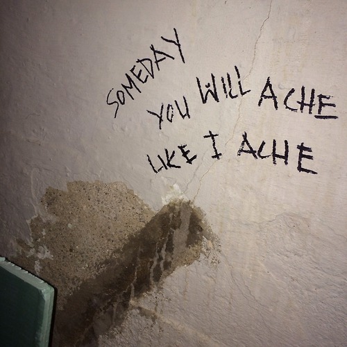 bled:

someday you will ache like i ache

