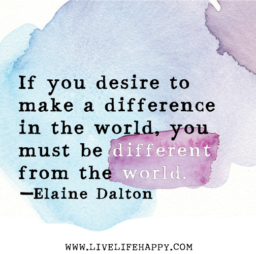 If you desire to make a difference in the world, you must be different from the world. -Elaine Dalton