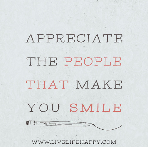 Appreciate the people that make you smile.
