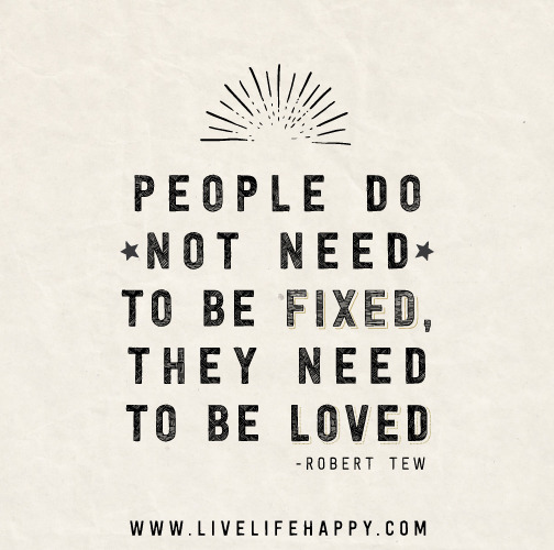 People do not need to be fixed, they need to be loved. -Robert Tew