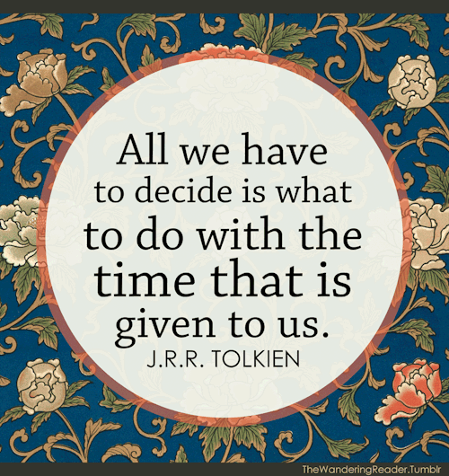 "All we have to decide is what to do with the time that is given to us."<br /><br /><br /><br /><br /><br /><br /><br /><br /><br /><br /><br />
- Gandalf, The Fellowship of the Ring, by J.R.R. Tolkien